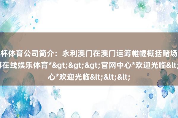 欧洲杯体育公司简介：永利澳门在澳门运筹帷幄概括赌场度假村-*世博在线娱乐体育*>>>官网中心*欢迎光临<<<