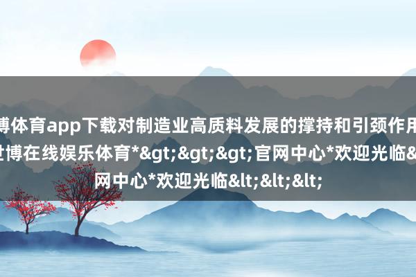 世博体育app下载对制造业高质料发展的撑持和引颈作用愈加凸起-*世博在线娱乐体育*>>>官网中心*欢迎光临<<<