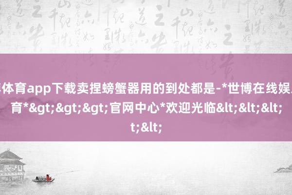 世博体育app下载卖捏螃蟹器用的到处都是-*世博在线娱乐体育*>>>官网中心*欢迎光临<<<