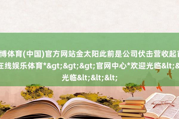 世博体育(中国)官方网站　　金太阳此前是公司伏击营收起首-*世博在线娱乐体育*>>>官网中心*欢迎光临<<<