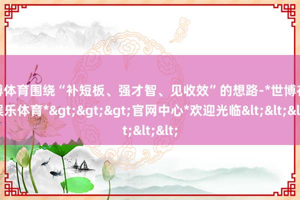 世博体育围绕“补短板、强才智、见收效”的想路-*世博在线娱乐体育*>>>官网中心*欢迎光临<<<