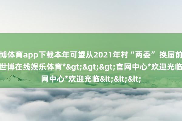 世博体育app下载本年可望从2021年村“两委” 换届前的10多万元-*世博在线娱乐体育*>>>官网中心*欢迎光临<<<