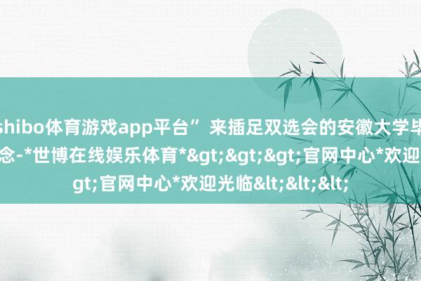 shibo体育游戏app平台” 来插足双选会的安徽大学毕业生王清荣说说念-*世博在线娱乐体育*>>>官网中心*欢迎光临<<<