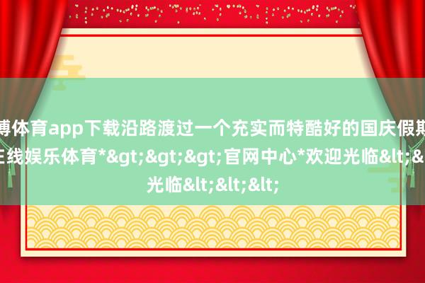 世博体育app下载沿路渡过一个充实而特酷好的国庆假期-*世博在线娱乐体育*>>>官网中心*欢迎光临<<<