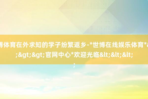 世博体育在外求知的学子纷繁返乡-*世博在线娱乐体育*>>>官网中心*欢迎光临<<<