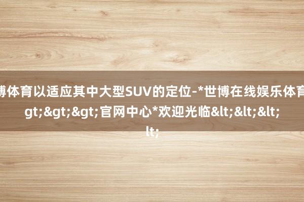 世博体育以适应其中大型SUV的定位-*世博在线娱乐体育*>>>官网中心*欢迎光临<<<