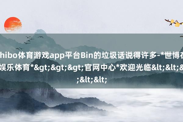 shibo体育游戏app平台Bin的垃圾话说得许多-*世博在线娱乐体育*>>>官网中心*欢迎光临<<<