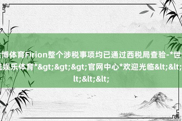 世博体育Firion整个涉税事项均已通过西税局查验-*世博在线娱乐体育*>>>官网中心*欢迎光临<<<