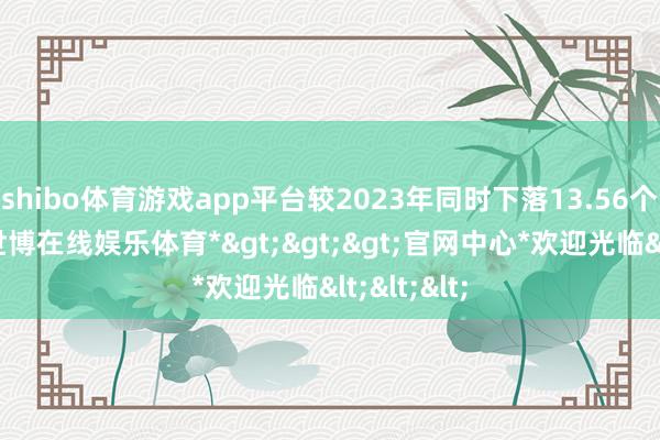 shibo体育游戏app平台较2023年同时下落13.56个百分点-*世博在线娱乐体育*>>>官网中心*欢迎光临<<<