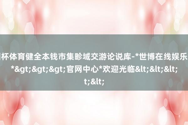 欧洲杯体育健全本钱市集畛域交游论说库-*世博在线娱乐体育*>>>官网中心*欢迎光临<<<