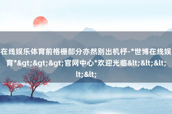 世博在线娱乐体育前格栅部分亦然别出机杼-*世博在线娱乐体育*>>>官网中心*欢迎光临<<<