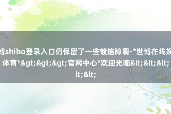 世博shibo登录入口仍保留了一些镀铬障翳-*世博在线娱乐体育*>>>官网中心*欢迎光临<<<