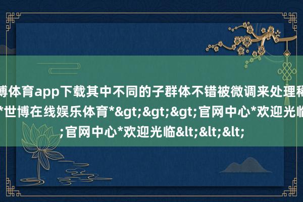 世博体育app下载其中不同的子群体不错被微调来处理稀奇类型的任务-*世博在线娱乐体育*>>>官网中心*欢迎光临<<<