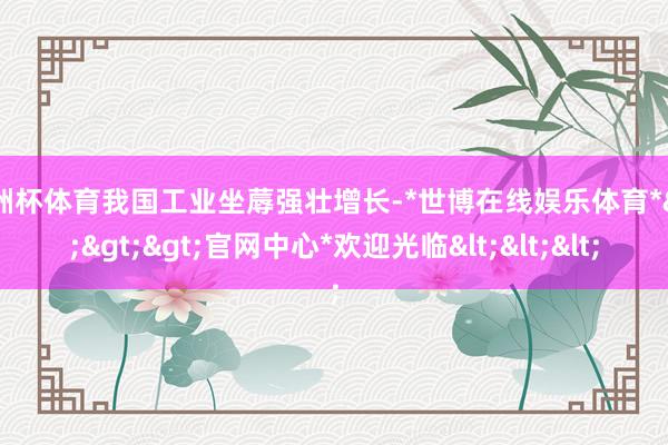 欧洲杯体育我国工业坐蓐强壮增长-*世博在线娱乐体育*>>>官网中心*欢迎光临<<<