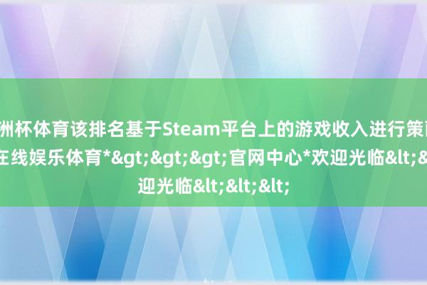 欧洲杯体育该排名基于Steam平台上的游戏收入进行策画-*世博在线娱乐体育*>>>官网中心*欢迎光临<<<