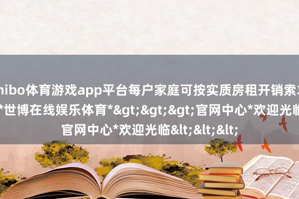 shibo体育游戏app平台每户家庭可按实质房租开销索求住房公积金-*世博在线娱乐体育*>>>官网中心*欢迎光临<<<