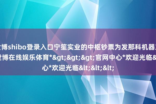 世博shibo登录入口　　宁笙实业的中枢钞票为发那科机器东说念主-*世博在线娱乐体育*>>>官网中心*欢迎光临<<<