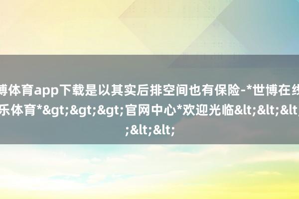 世博体育app下载是以其实后排空间也有保险-*世博在线娱乐体育*>>>官网中心*欢迎光临<<<