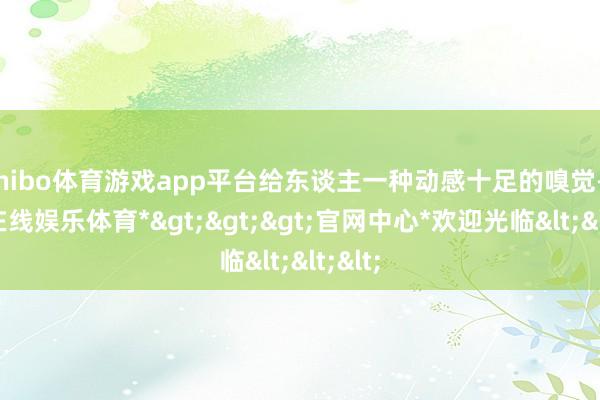 shibo体育游戏app平台给东谈主一种动感十足的嗅觉-*世博在线娱乐体育*>>>官网中心*欢迎光临<<<