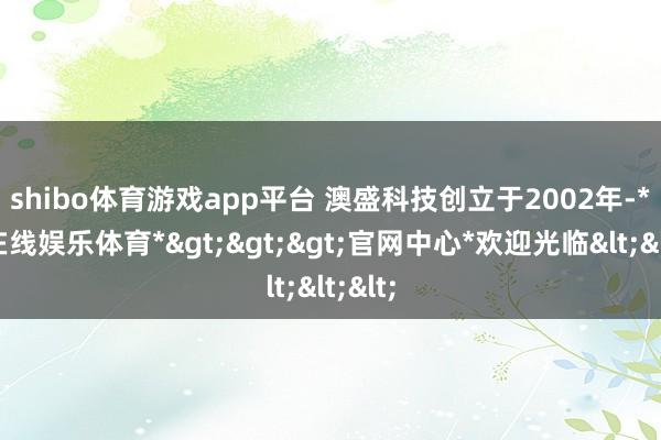 shibo体育游戏app平台 　　澳盛科技创立于2002年-*世博在线娱乐体育*>>>官网中心*欢迎光临<<<