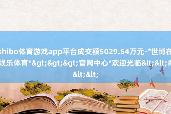 shibo体育游戏app平台成交额5029.54万元-*世博在线娱乐体育*>>>官网中心*欢迎光临<<<