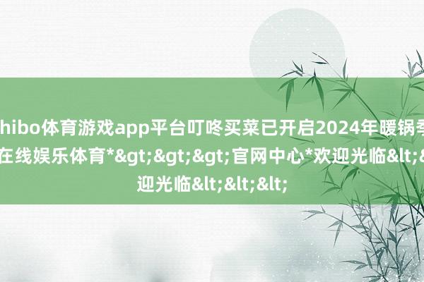 shibo体育游戏app平台叮咚买菜已开启2024年暖锅季-*世博在线娱乐体育*>>>官网中心*欢迎光临<<<