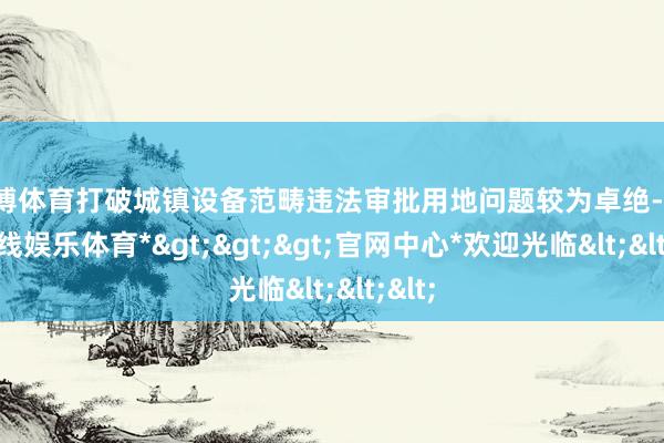 世博体育打破城镇设备范畴违法审批用地问题较为卓绝-*世博在线娱乐体育*>>>官网中心*欢迎光临<<<