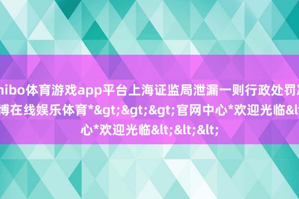 shibo体育游戏app平台上海证监局泄漏一则行政处罚决定书-*世博在线娱乐体育*>>>官网中心*欢迎光临<<<