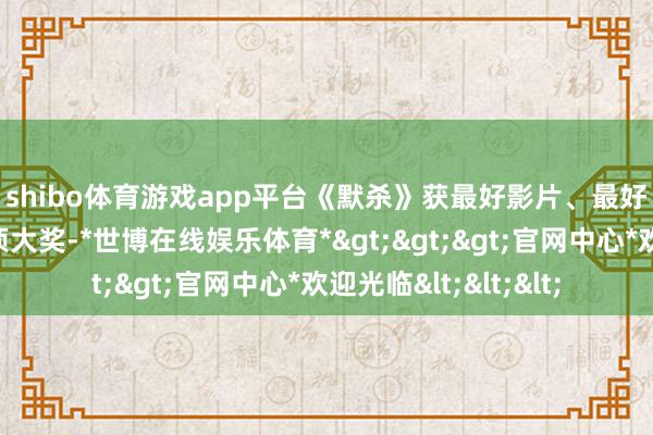 shibo体育游戏app平台　　《默杀》获最好影片、最好导演和最好编剧三项大奖-*世博在线娱乐体育*>>>官网中心*欢迎光临<<<