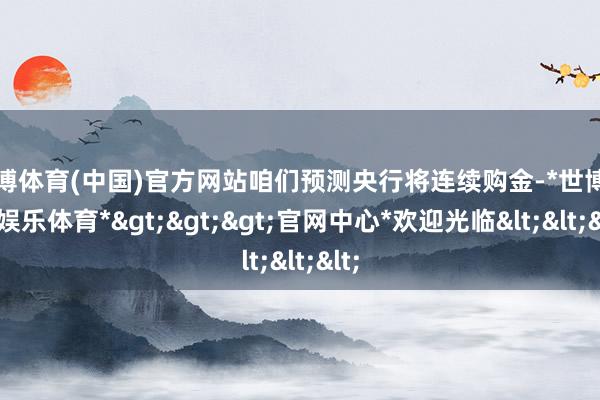 世博体育(中国)官方网站咱们预测央行将连续购金-*世博在线娱乐体育*>>>官网中心*欢迎光临<<<