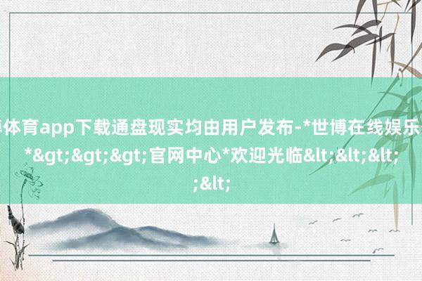 世博体育app下载通盘现实均由用户发布-*世博在线娱乐体育*>>>官网中心*欢迎光临<<<