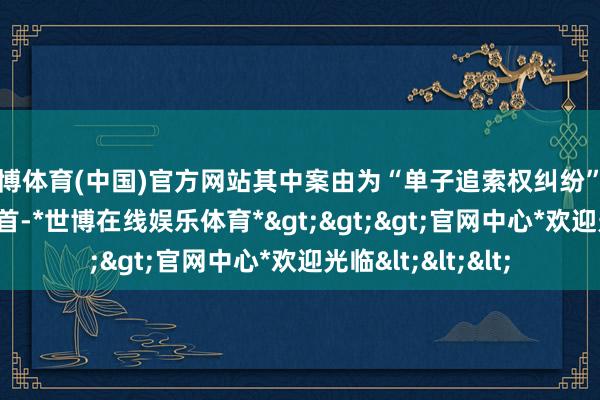 世博体育(中国)官方网站其中案由为“单子追索权纠纷”的公告以151则居首-*世博在线娱乐体育*>>>官网中心*欢迎光临<<<