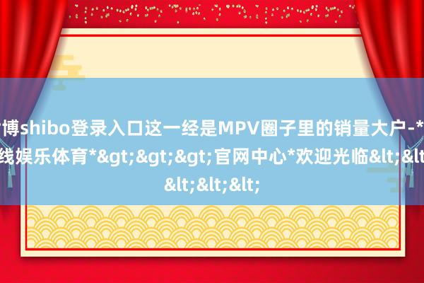 世博shibo登录入口这一经是MPV圈子里的销量大户-*世博在线娱乐体育*>>>官网中心*欢迎光临<<<