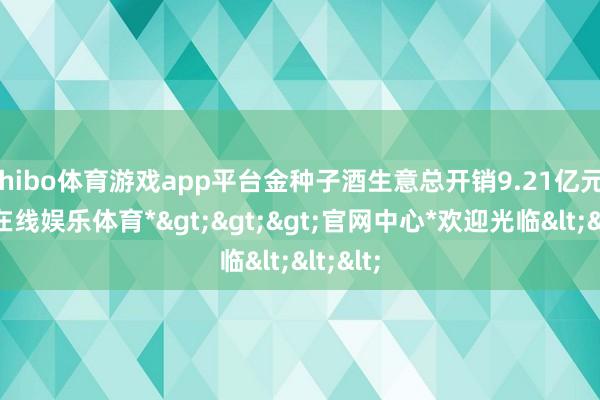 shibo体育游戏app平台金种子酒生意总开销9.21亿元-*世博在线娱乐体育*>>>官网中心*欢迎光临<<<