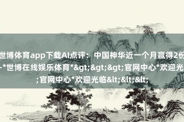 世博体育app下载　　AI点评：中国神华近一个月赢得2份券商研报讲理-*世博在线娱乐体育*>>>官网中心*欢迎光临<<<