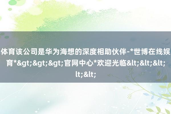 世博体育该公司是华为海想的深度相助伙伴-*世博在线娱乐体育*>>>官网中心*欢迎光临<<<