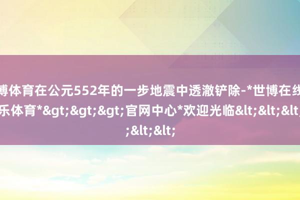 世博体育在公元552年的一步地震中透澈铲除-*世博在线娱乐体育*>>>官网中心*欢迎光临<<<