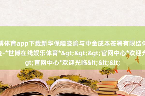 世博体育app下载新华保障晓谕与中金成本签署有限结伴条约共同竖立基金-*世博在线娱乐体育*>>>官网中心*欢迎光临<<<