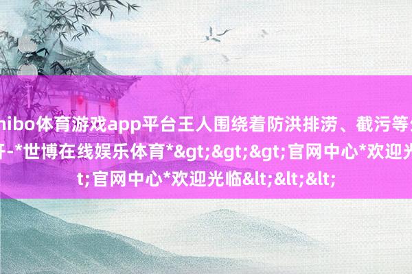 shibo体育游戏app平台王人围绕着防洪排涝、截污等生态开辟限制张开-*世博在线娱乐体育*>>>官网中心*欢迎光临<<<