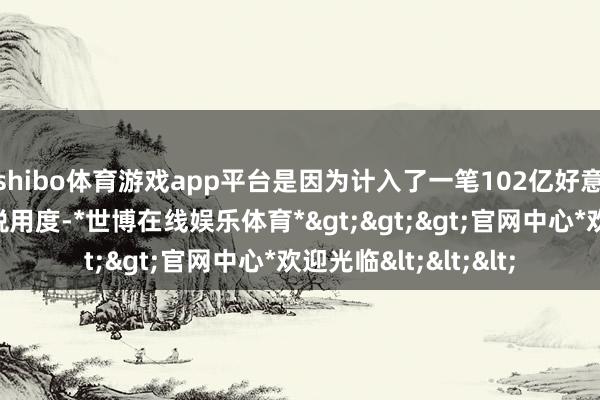 shibo体育游戏app平台是因为计入了一笔102亿好意思元的一次性所得税用度-*世博在线娱乐体育*>>>官网中心*欢迎光临<<<