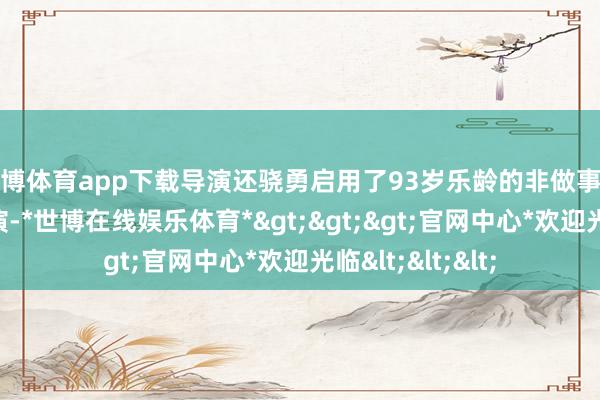 世博体育app下载导演还骁勇启用了93岁乐龄的非做事演员靖奎实际出演-*世博在线娱乐体育*>>>官网中心*欢迎光临<<<