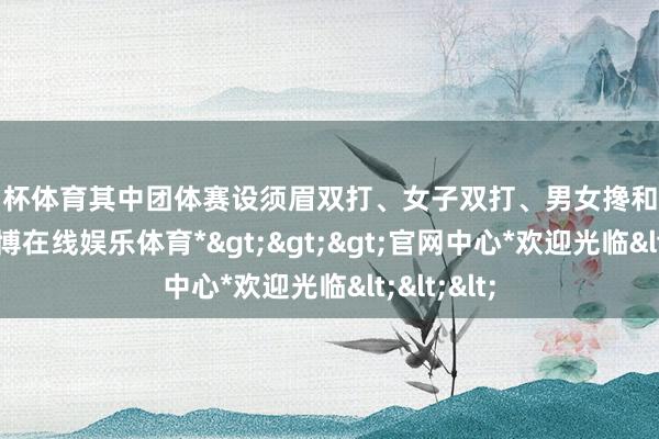 欧洲杯体育其中团体赛设须眉双打、女子双打、男女搀和双打表情-*世博在线娱乐体育*>>>官网中心*欢迎光临<<<