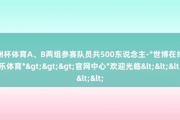 欧洲杯体育A、B两组参赛队员共500东说念主-*世博在线娱乐体育*>>>官网中心*欢迎光临<<<