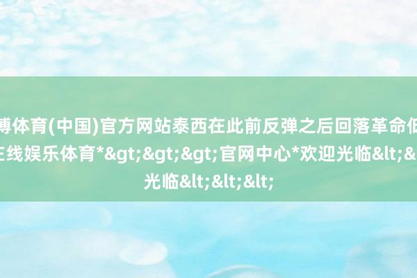 世博体育(中国)官方网站泰西在此前反弹之后回落革命低-*世博在线娱乐体育*>>>官网中心*欢迎光临<<<