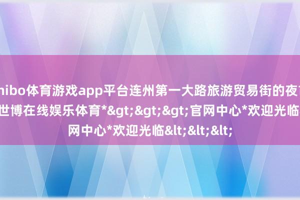 shibo体育游戏app平台连州第一大路旅游贸易街的夜市拉开帷幕-*世博在线娱乐体育*>>>官网中心*欢迎光临<<<