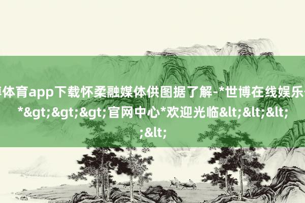 世博体育app下载怀柔融媒体供图据了解-*世博在线娱乐体育*>>>官网中心*欢迎光临<<<