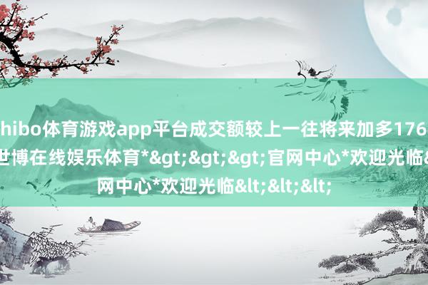 shibo体育游戏app平台成交额较上一往将来加多1764.57亿元-*世博在线娱乐体育*>>>官网中心*欢迎光临<<<