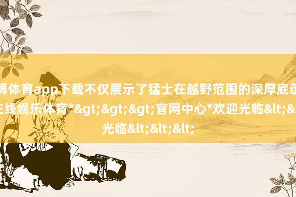 世博体育app下载不仅展示了猛士在越野范围的深厚底蕴-*世博在线娱乐体育*>>>官网中心*欢迎光临<<<