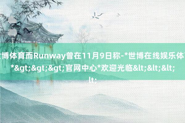 世博体育　　而Runway曾在11月9日称-*世博在线娱乐体育*>>>官网中心*欢迎光临<<<