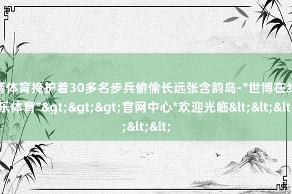 世博体育掩护着30多名步兵偷偷长远张含韵岛-*世博在线娱乐体育*>>>官网中心*欢迎光临<<<